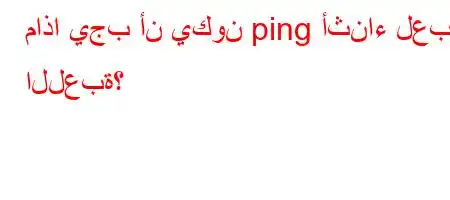 ماذا يجب أن يكون ping أثناء لعب اللعبة؟