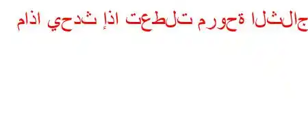 ماذا يحدث إذا تعطلت مروحة الثلاجة؟