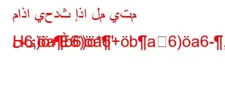 ماذا يحدث إذا لم يتم سئ)+6)a6+ba6)a6-,vb*6b6a6av+*H
H6,ab6)*'