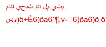 ماذا يحدث إذا لم يتم سئ)+6)a6`,v-6)a6),*aa6)`b6)a6(,),b'