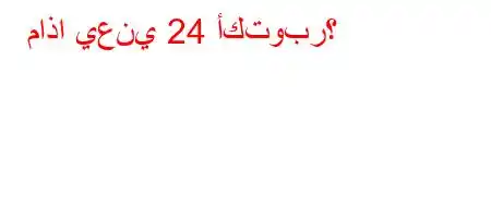 ماذا يعني 24 أكتوبر؟