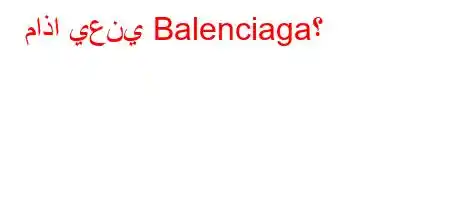 ماذا يعني Balenciaga؟