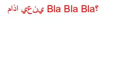 ماذا يعني Bla Bla Bla؟