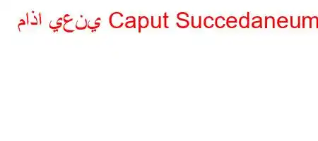 ماذا يعني Caput Succedaneum؟