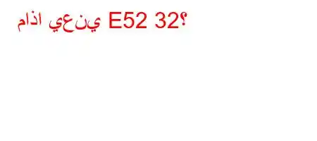 ماذا يعني E52 32؟