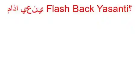 ماذا يعني Flash Back Yasanti؟