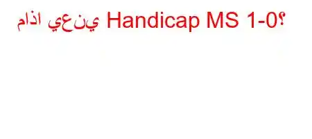 ماذا يعني Handicap MS 1-0؟