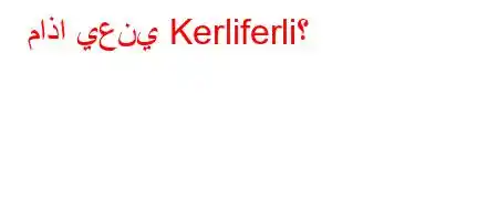 ماذا يعني Kerliferli؟