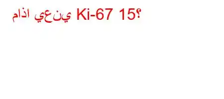 ماذا يعني Ki-67 15؟