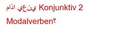 ماذا يعني Konjunktiv 2 Modalverben؟