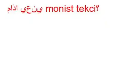 ماذا يعني monist tekci؟