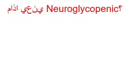 ماذا يعني Neuroglycopenic؟