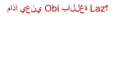 ماذا يعني Obi باللغة Laz؟