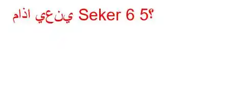 ماذا يعني Seker 6 5؟