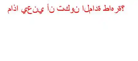 ماذا يعني أن تكون المادة طاهرة؟