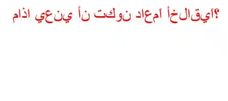 ماذا يعني أن تكون داعمًا أخلاقيًا؟