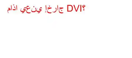 ماذا يعني إخراج DVI؟