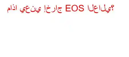 ماذا يعني إخراج EOS العالي؟