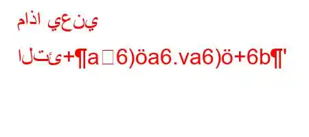 ماذا يعني التئ+a6)a6.va6)+6b'