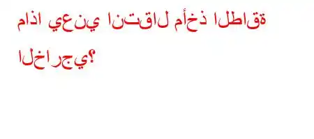 ماذا يعني انتقال مأخذ الطاقة الخارجي؟