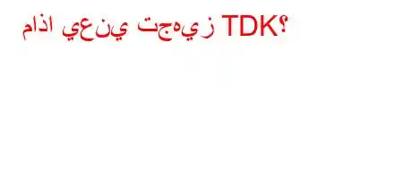 ماذا يعني تجهيز TDK؟