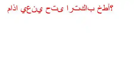 ماذا يعني حتى ارتكاب خطأ؟