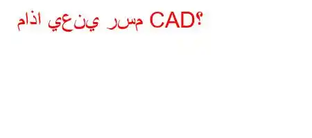 ماذا يعني رسم CAD؟