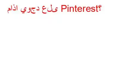 ماذا يوجد على Pinterest؟