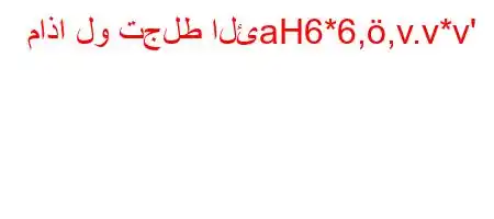 ماذا لو تجلط الئaH6*6,,v.v*v'