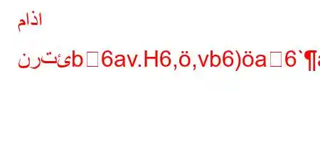 ماذا نرتئb6av.H6,,vb6)a6`av)-6(*6b-'