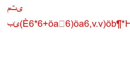 متى بئ(6*6+a6)a6,v.v)b*H6)a6ava,a6b*v'