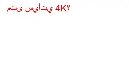 متى سيأتي 4K؟