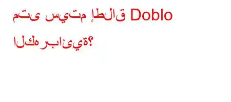 متى سيتم إطلاق Doblo الكهربائية؟