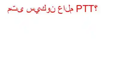 متى سيكون عالم PTT؟