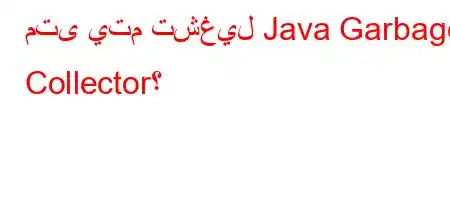 متى يتم تشغيل Java Garbage Collector؟