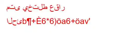 متى يختلط عقار الحئb+6*6)a6+av'