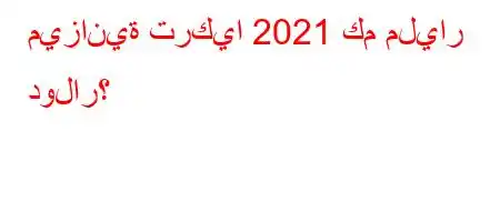 ميزانية تركيا 2021 كم مليار دولار؟