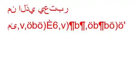 من الذي يعتبر مئ,v,b)6,v)b,bb)'