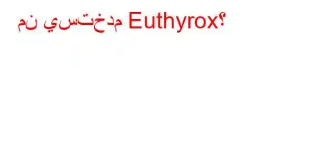 من يستخدم Euthyrox؟