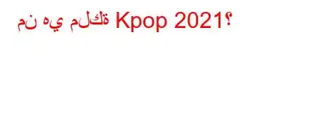 من هي ملكة Kpop 2021؟