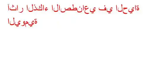 آثار الذكاء الاصطناعي في الحياة اليومية