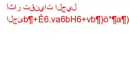 آثار تقنيات الجيل الجئb+6.va6bH6+vb)*a)