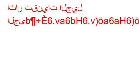 آثار تقنيات الجيل الجئb+6.va6bH6.v)a6aH6)a6(.vav)a