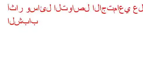 آثار وسائل التواصل الاجتماعي على الشباب