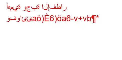 أهمية وجبة الإفطار وفوائئa)6)a6-v+vb*