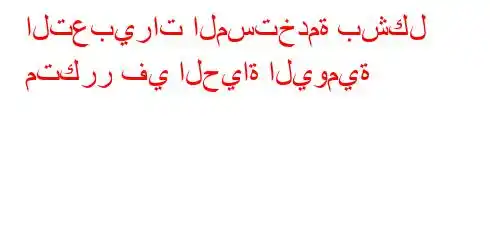 التعبيرات المستخدمة بشكل متكرر في الحياة اليومية