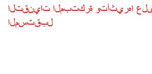 التقنيات المبتكرة وتأثيرها على المستقبل