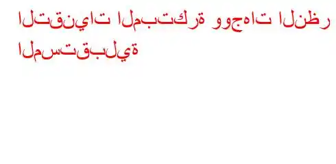 التقنيات المبتكرة ووجهات النظر المستقبلية