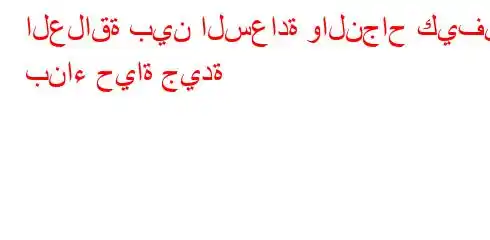 العلاقة بين السعادة والنجاح كيفية بناء حياة جيدة