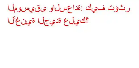 الموسيقى والسعادة: كيف تؤثر الأغنية الجيدة عليك؟